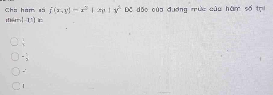 Cho hàm số f(x,y)=x^2+xy+y^3 Độ dốc của đường mức của hàm số tại
điểm (-1,1) là
 1/2 
- 1/2 
-1
1