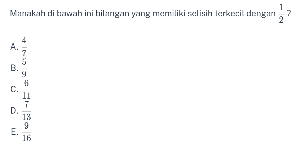 Manakah di bawah ini bilangan yang memiliki selisih terkecil dengan  1/2  ?
A.  4/7 
B.  5/9 
C.  6/11 
D.  7/13 
E.  9/16 