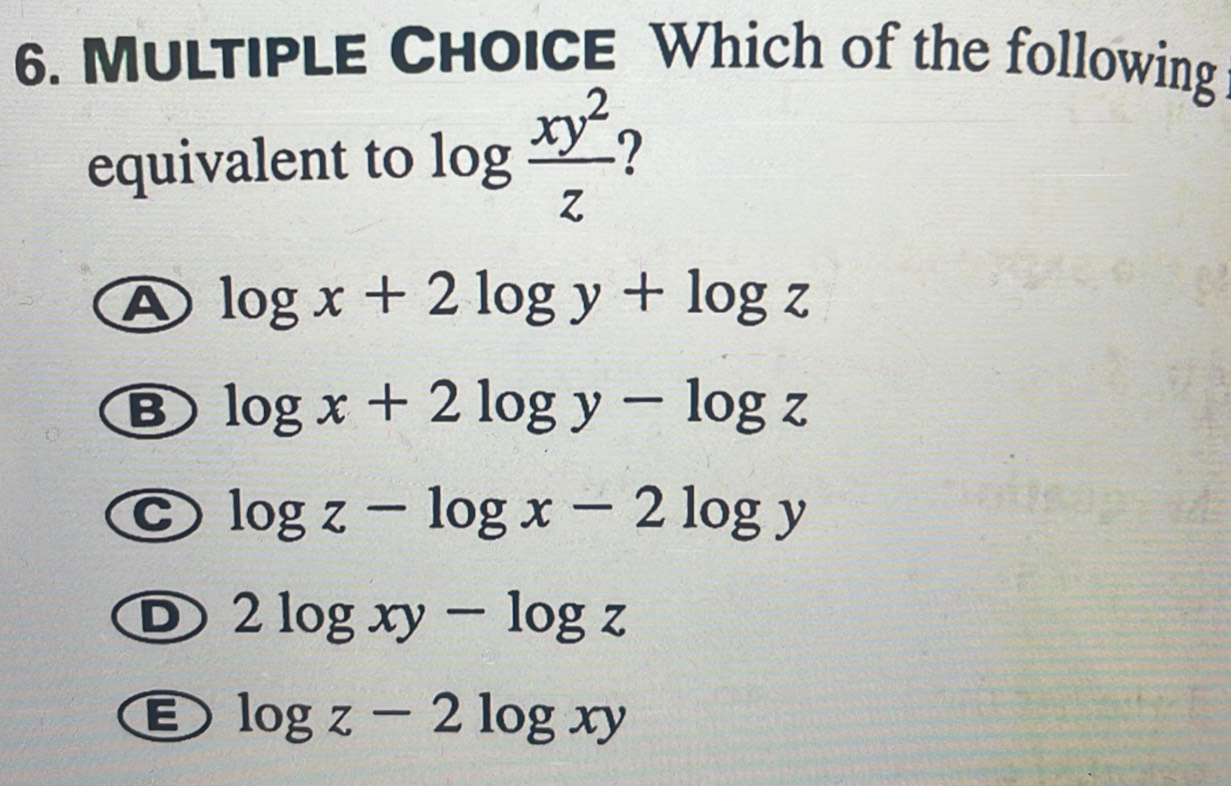 Which of the following
equivalent to log  xy^2/z  2
A log x+2log y+log z
B log x+2log y-log z
C log z-log x-2log y
D 2log xy-log z
E log z-2log xy