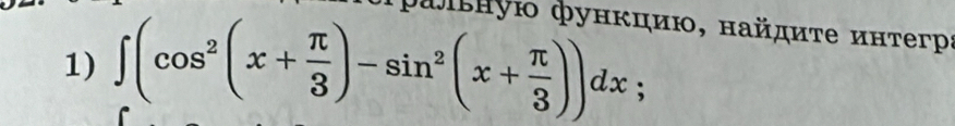 τρальную фунκцию, найдиτе интегра 
1) ∈t (cos^2(x+ π /3 )-sin^2(x+ π /3 ))dx;