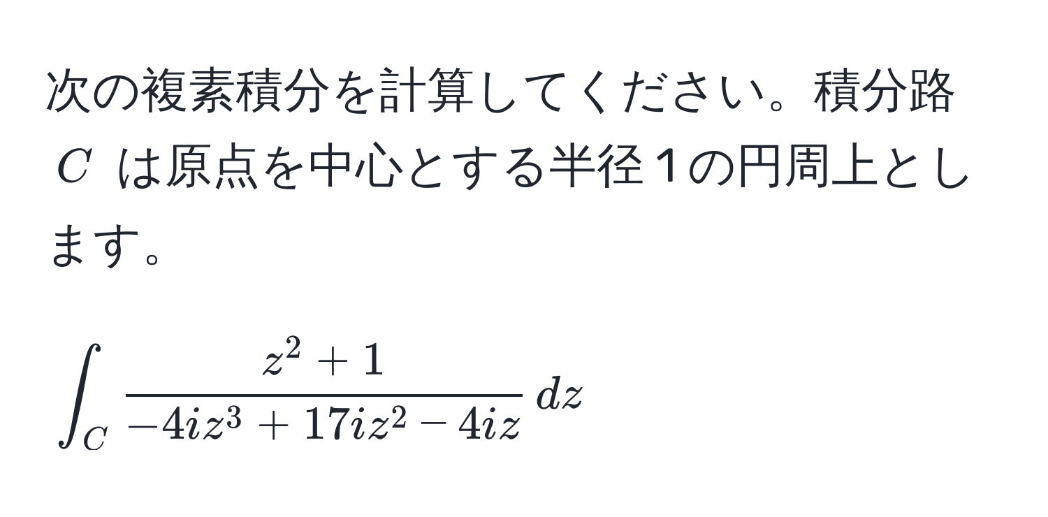 次の複素積分を計算してください。積分路 ( C ) は原点を中心とする半径 1 の円周上とします。  
[
∈t_C fracz^(2 + 1)-4iz^(3 + 17iz^2 - 4iz) , dz
]