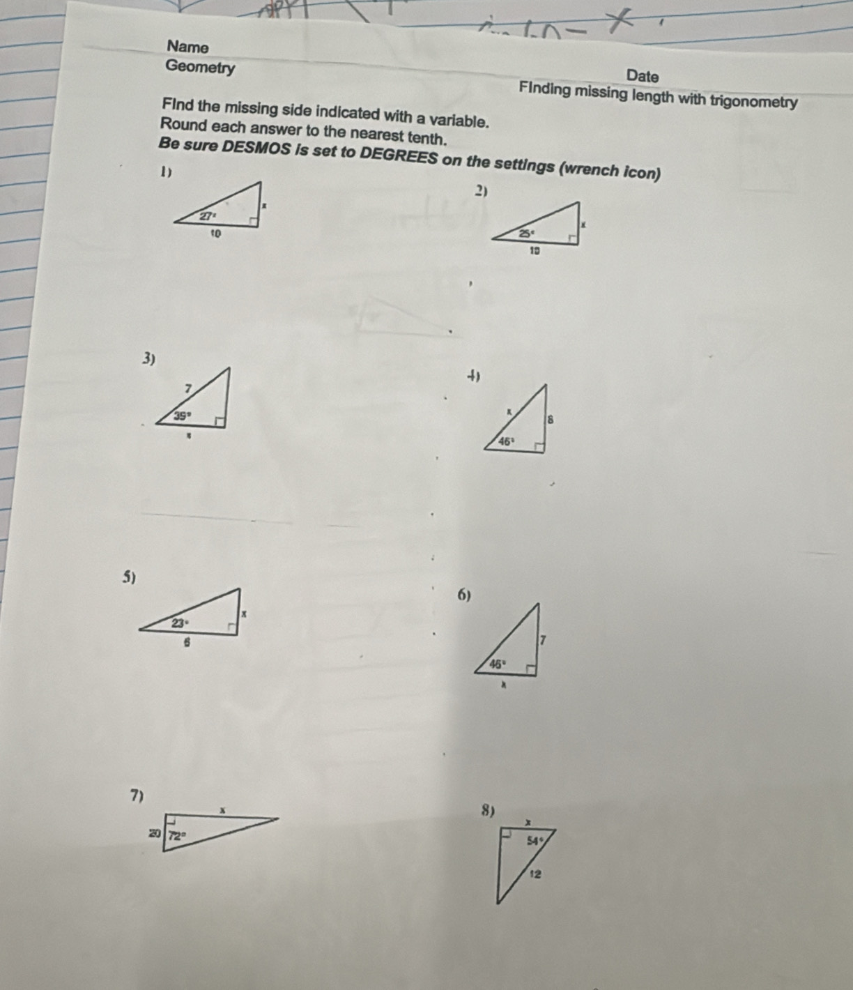 Name
Date
Geometry FInding missing length with trigonometry
FInd the missing side indicated with a variable.
Round each answer to the nearest tenth.
Be sure DESMOS is set to DEGREES on the settings (wrench icon)
1)
2)
3)
4)
6)
7)