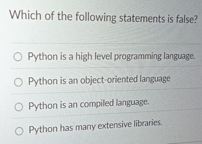 Which of the following statements is false?
Python is a high level programming language.
Python is an object-oriented language
Python is an compiled language.
Python has many extensive libraries.