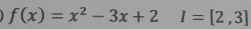 f(x)=x^2-3x+2I=[2,3]