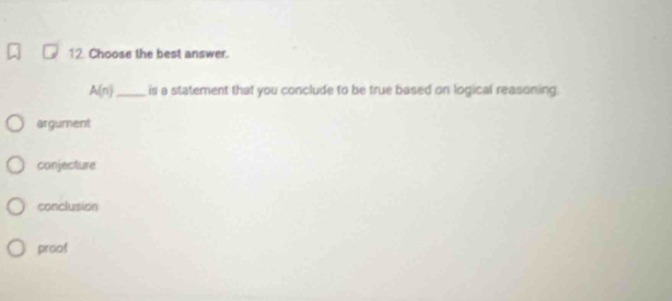 Choose the best answer.
A(n) _ is a statement that you conclude to be true based on logical reasoning
argument
conjecture
conclusion
proof