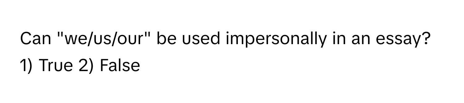 Can "we/us/our" be used impersonally in an essay? 1) True 2) False