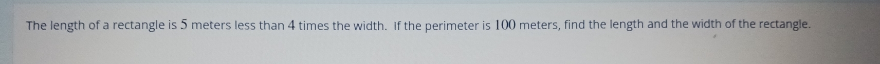 The length of a rectangle is 5 meters less than 4 times the width. If the perimeter is 100 meters, find the length and the width of the rectangle.