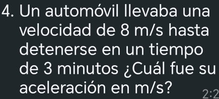 Un automóvil llevaba una 
velocidad de 8 m/s hasta 
detenerse en un tiempo 
de 3 minutos ¿Cuál fue su 
aceleración en m/s? 2:2