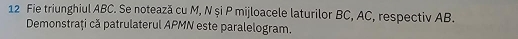 Fie triunghiul ABC. Se notează cu M, N și P mijloacele laturilor BC, AC, respectiv AB. 
Demonstraţi că patrulaterul APMN este paralelogram.