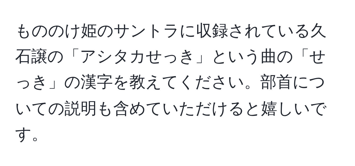 もののけ姫のサントラに収録されている久石譲の「アシタカせっき」という曲の「せっき」の漢字を教えてください。部首についての説明も含めていただけると嬉しいです。