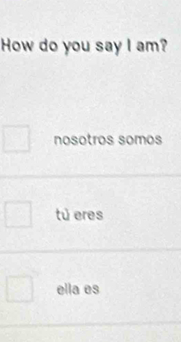 How do you say I am?
nosotros somos
tú eres
ella es