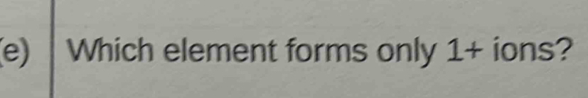 Which element forms only 1+ ions?