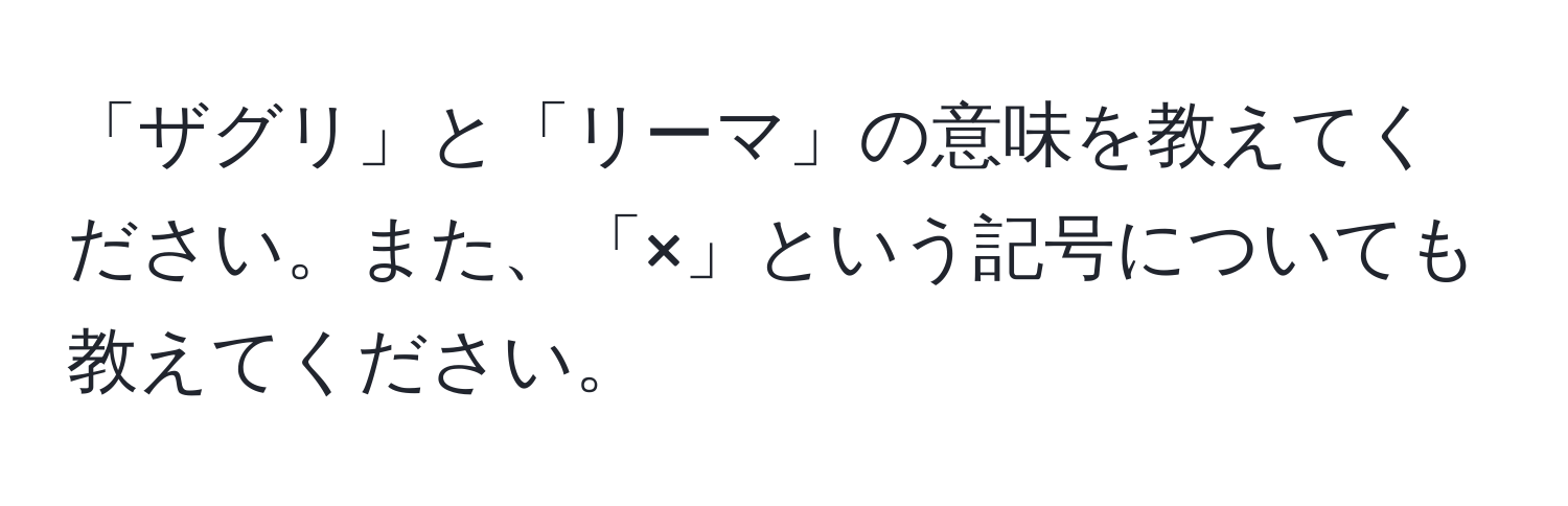 「ザグリ」と「リーマ」の意味を教えてください。また、「×」という記号についても教えてください。