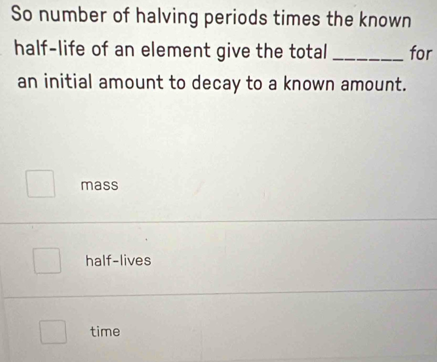 So number of halving periods times the known
half-life of an element give the total _for
an initial amount to decay to a known amount.
mass
half-lives
time