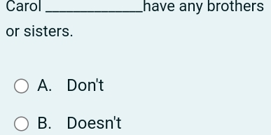 Carol _have any brothers
or sisters.
A. Don't
B. Doesn't