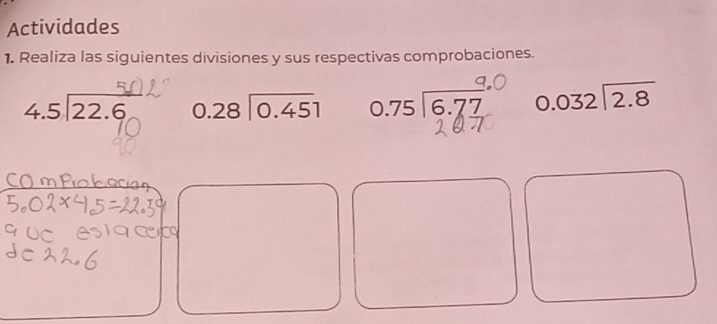 Actividades
1. Realiza las siguientes divisiones y sus respectivas comprobaciones.
4.5 22.6 beginarrayr 0.28encloselongdiv 0.45endarray 0.75 1 6.77° beginarrayr 0.032encloselongdiv 2.8endarray