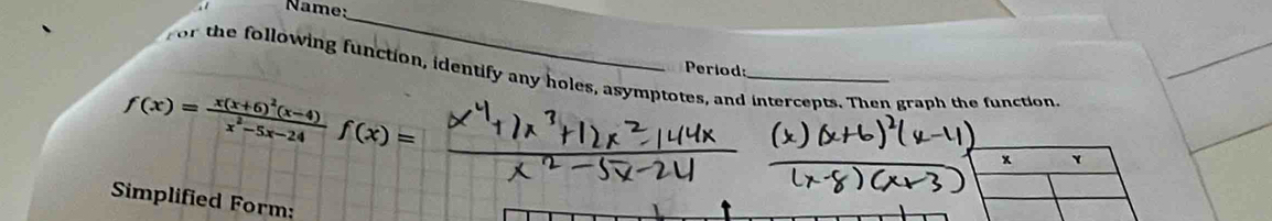 Name:_ 
Period: 
or the following function, identify any holes, asymptotes, and intercepts. Then graph the function,
f(x)=frac x(x+6)^2(x-4)x^2-5x-24f(x)=
x ` 
Simplified Form: