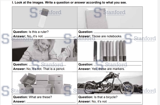 Look at the images. Write a question or answer according to what you see. 
Suanford 5frac Stan fc - 、 
Question: Is this a ruler? Question:_ 
S Answer: No, it's not. _ Answer: Those are notebooks Stanford 
7 
OJ 
Question: _Question:_ 
Answer: No, it's not. That is a pencil. Answer: Yes, these are markers. 
S Stanford Star nford 
Question: What are these? Question: Is that a bicycle? 
Answer: _ Answer: No, it's not._ 
,