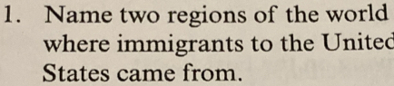 Name two regions of the world 
where immigrants to the United 
States came from.