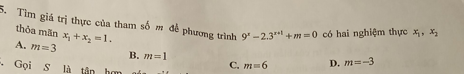 Tìm giá trị thực của tham số m để phương trình 9^x-2.3^(x+1)+m=0 có hai nghiệm thực x_1, x_2
thỏa mãn x_1+x_2=1.
A. m=3 B. m=1 m=6
- Gọi S là tân hợn
C.
D、 m=-3