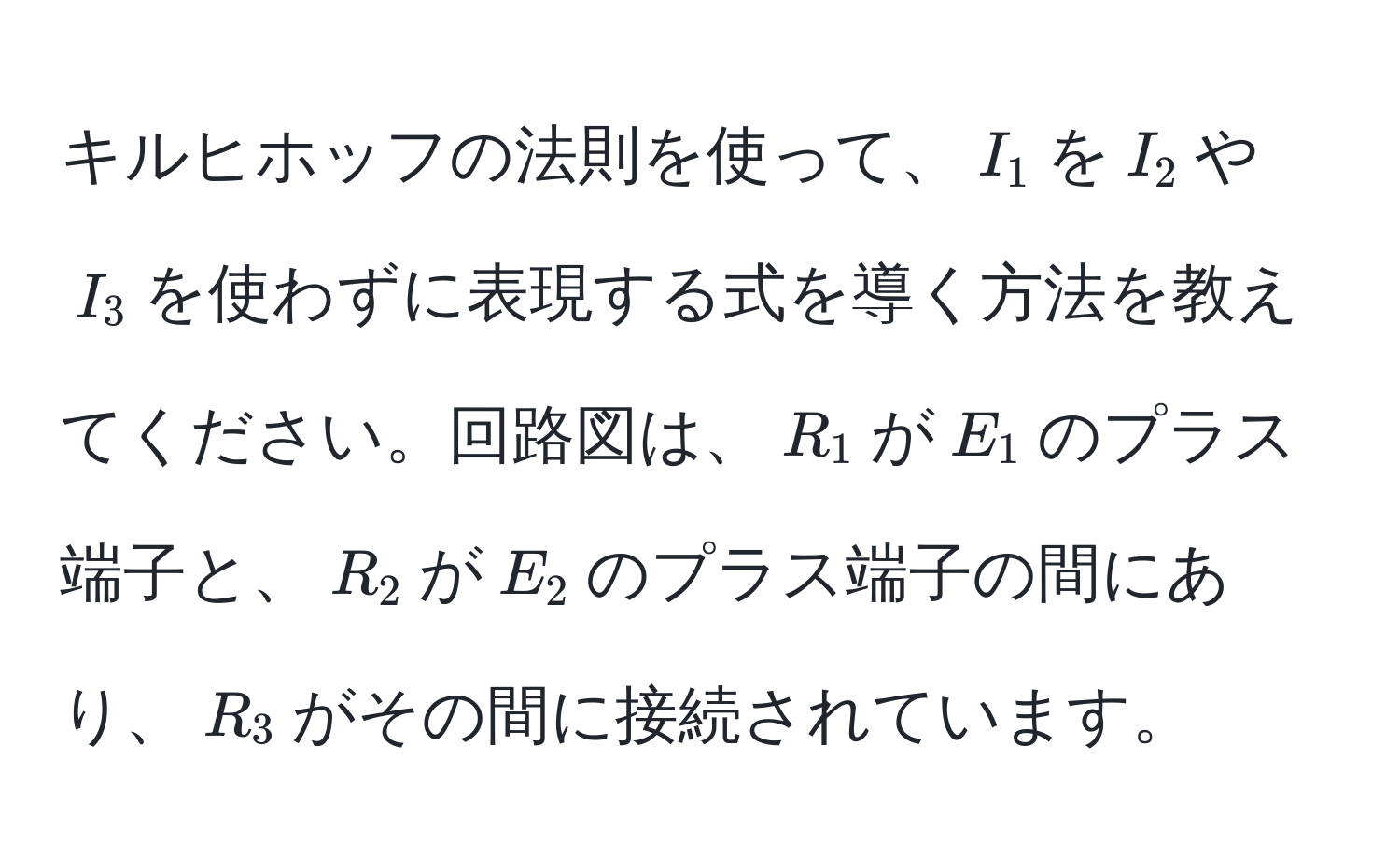 キルヒホッフの法則を使って、$I_1$を$I_2$や$I_3$を使わずに表現する式を導く方法を教えてください。回路図は、$R_1$が$E_1$のプラス端子と、$R_2$が$E_2$のプラス端子の間にあり、$R_3$がその間に接続されています。