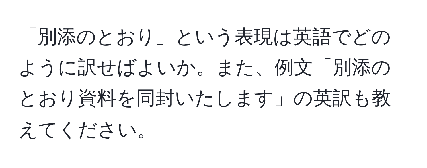 「別添のとおり」という表現は英語でどのように訳せばよいか。また、例文「別添のとおり資料を同封いたします」の英訳も教えてください。