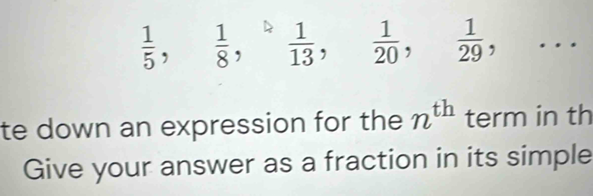  1/5 ,  1/8 ,  1/13 ,  1/20 ,  1/29 ,... 
te down an expression for the n^(th) term in th 
Give your answer as a fraction in its simple