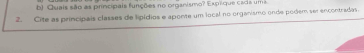 Quaís são as princípais funções no organismo? Explique cada uma. 
2. Cite as principais classes de lipídios e aponte um local no organismo onde podem ser encontradas.