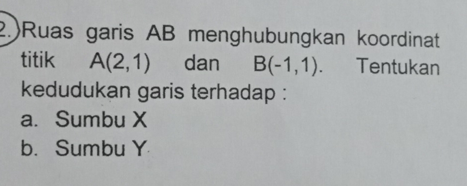 2.)Ruas garis AB menghubungkan koordinat 
titik A(2,1) dan B(-1,1). . Tentukan 
kedudukan garis terhadap : 
a. Sumbu X
b. Sumbu Y