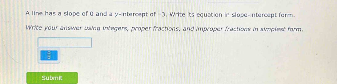 A line has a slope of 0 and a y-intercept of −3. Write its equation in slope-intercept form. 
Write your answer using integers, proper fractions, and improper fractions in simplest form.
 □ /□  
Submit