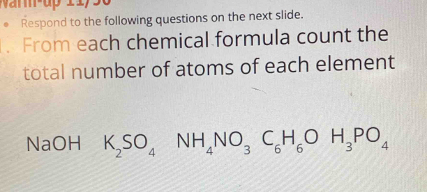 ar-up 11 
Respond to the following questions on the next slide. 
From each chemical formula count the 
total number of atoms of each element 
NaOH K_2SO_4NH_4NO_3C_6H_6OH_3PO_4