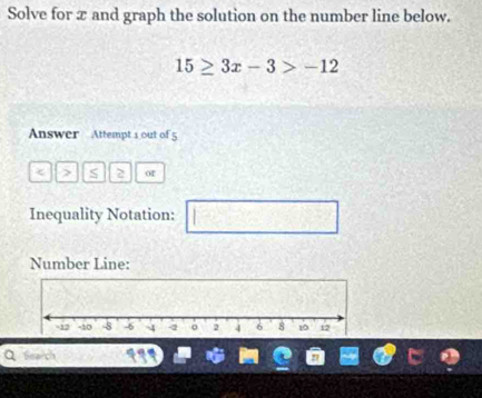 Solve for x and graph the solution on the number line below.
15≥ 3x-3>-12
Answer Attempt 1 out of 5 
< > S 2 or 
Inequality Notation: 
^circ  
Number Line: 
Sea t