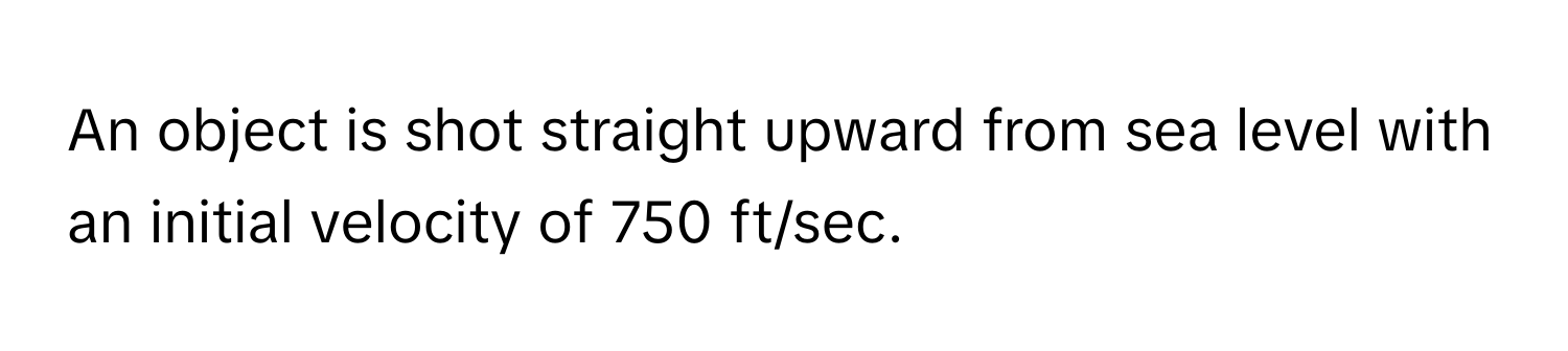 An object is shot straight upward from sea level with an initial velocity of 750 ft/sec.