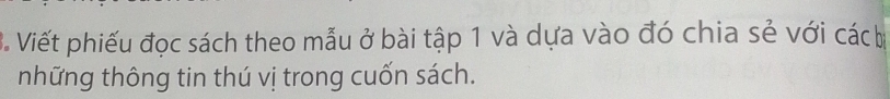 Viết phiếu đọc sách theo mẫu ở bài tập 1 và dựa vào đó chia sẻ với các bị 
những thông tin thú vị trong cuốn sách.