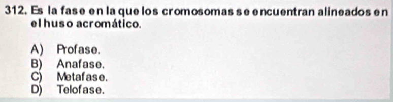 Es la fase en laque los cromosomas seencuentran alineados en
el huso acromático.
A) Profase.
B) Anafase.
C) Metafase.
D) Telofase.