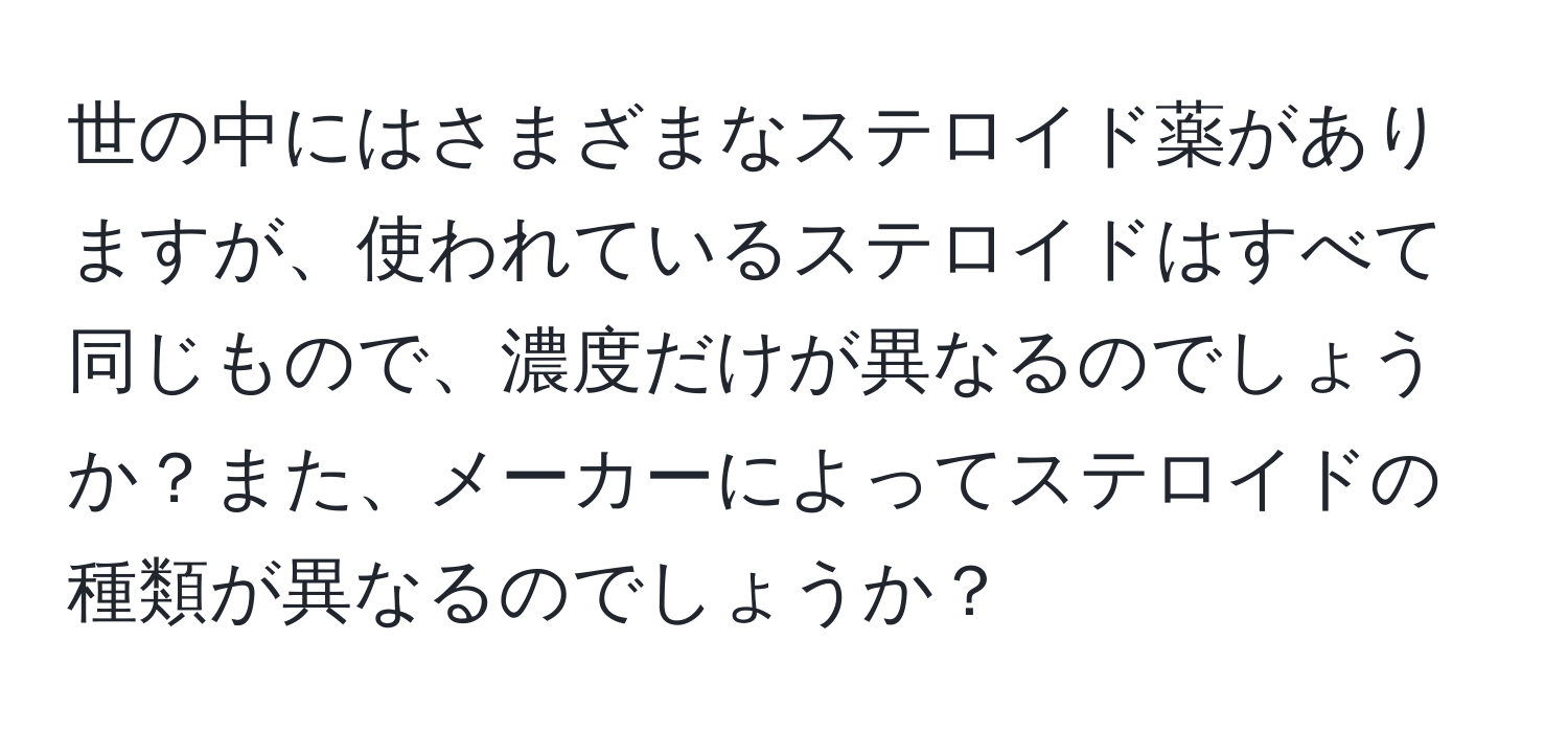 世の中にはさまざまなステロイド薬がありますが、使われているステロイドはすべて同じもので、濃度だけが異なるのでしょうか？また、メーカーによってステロイドの種類が異なるのでしょうか？