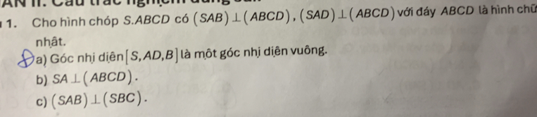 ANII. Cầu trầc
1. Cho hình chóp S. ABCD co(SAB)⊥ (ABCD), (SAD)⊥ (ABCD) với đáy ABCD là hình chữ
nhật.
a) Góc nhị diên [S,AD,B] là một góc nhị diện vuông.
b) SA⊥ (ABCD).
c) (SAB)⊥ (SBC).