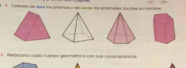 caspide. 
1. Colorea de azul los prismas y de verde las pirámides. Escribe su nombre. 
2. Relaciona cada cuerpo geométrico con sus características.