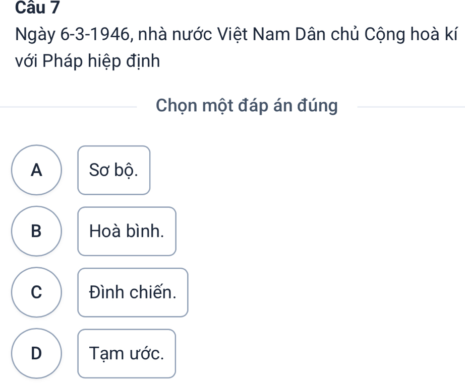 Ngày 6-3-1946, nhà nước Việt Nam Dân chủ Cộng hoà kí
với Pháp hiệp định
Chọn một đáp án đúng
A Sơ bộ.
B Hoà bình.
C Đình chiến.
D Tạm ước.