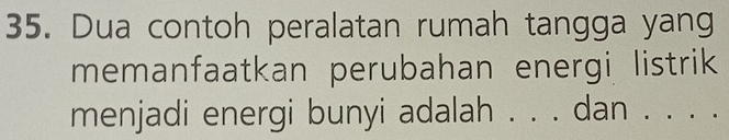 Dua contoh peralatan rumah tangga yang 
memanfaatkan perubahan energi listrik 
menjadi energi bunyi adalah . . . dan . . . .