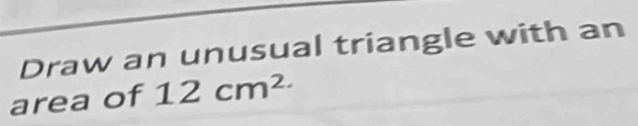Draw an unusual triangle with an 
area of 12cm^2