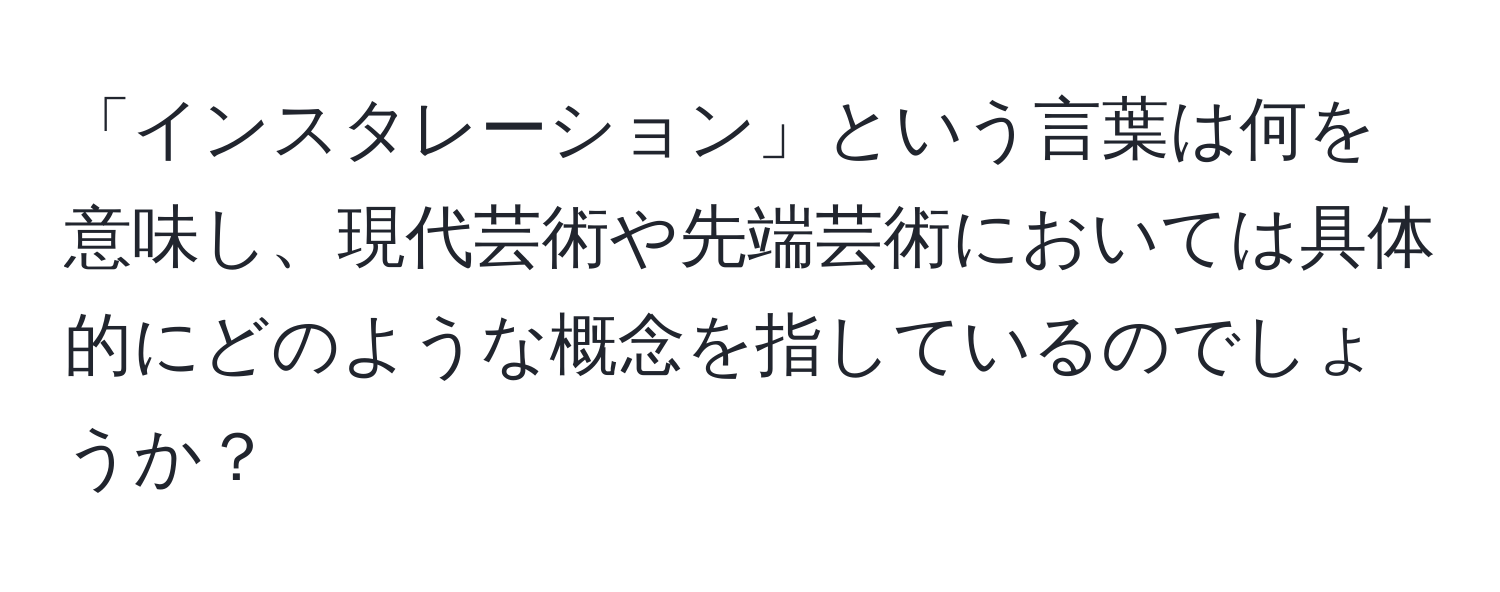 「インスタレーション」という言葉は何を意味し、現代芸術や先端芸術においては具体的にどのような概念を指しているのでしょうか？