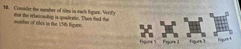 Consider the number of tiles in each figure. Verify 
that the relationship is quadratic. Then find the 
number of tiles in the 15th figure. 
Flgure 1 Figure 2 Figure 3 Figure 4