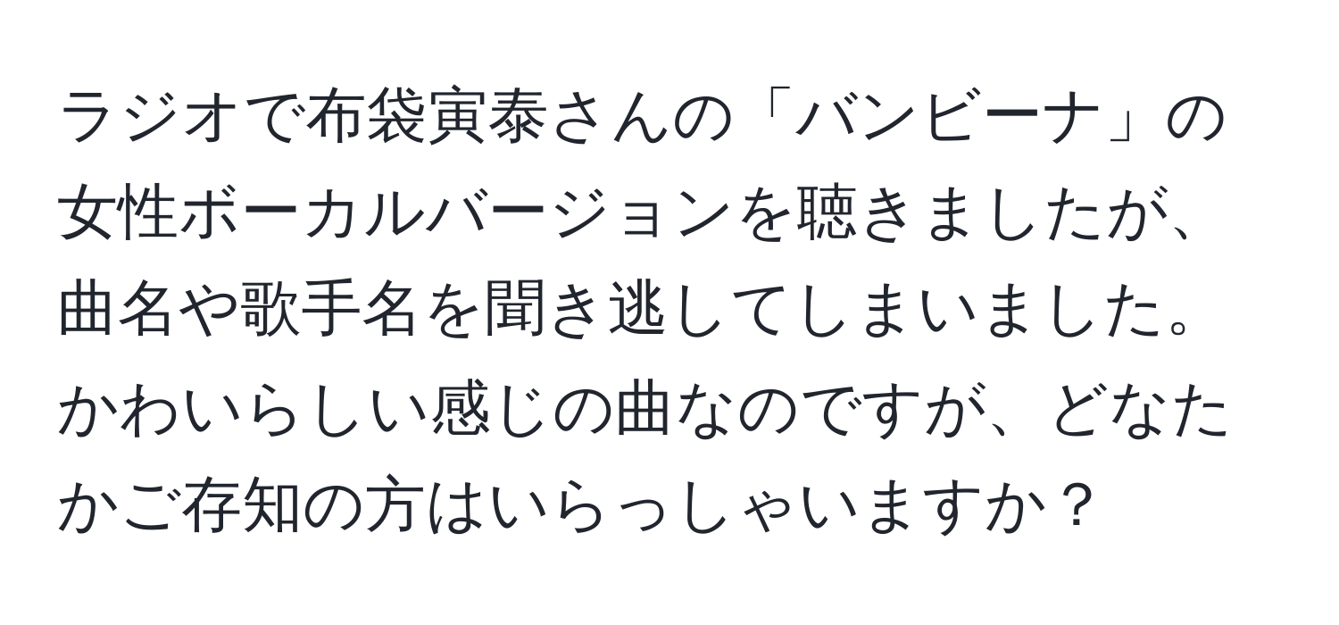 ラジオで布袋寅泰さんの「バンビーナ」の女性ボーカルバージョンを聴きましたが、曲名や歌手名を聞き逃してしまいました。かわいらしい感じの曲なのですが、どなたかご存知の方はいらっしゃいますか？