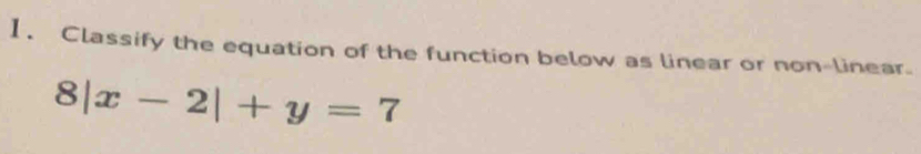 Classify the equation of the function below as linear or non-linear.
8|x-2|+y=7