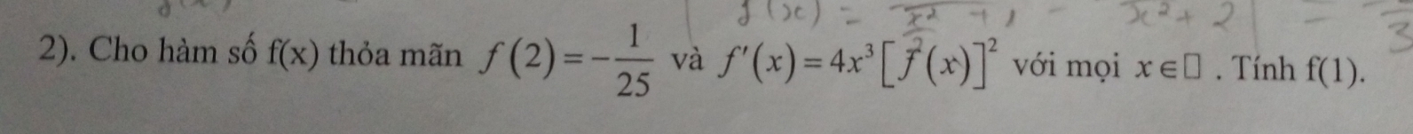 2). Cho hàm số f(x) thỏa mãn f(2)=- 1/25  và f'(x)=4x^3[f^2(x)]^2 với mọi x∈ □. Tính f(1).