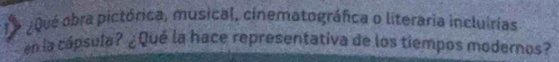 ¿ Qué obra pictórica, musical, cinematográfica o literaria incluírias 
en la cápsula? ¿Qué la hace representativa de los tiempos modernos?
