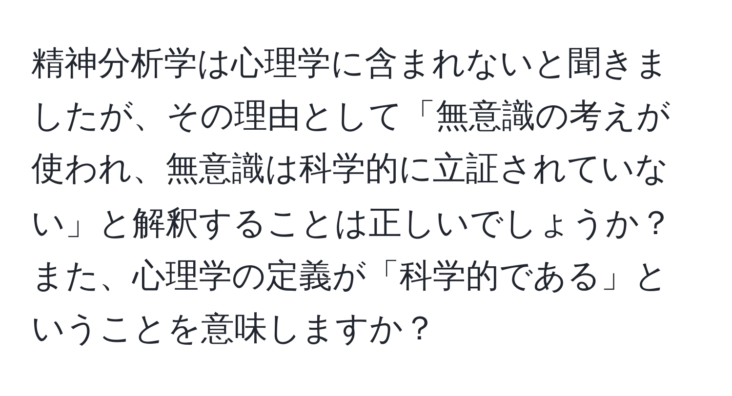 精神分析学は心理学に含まれないと聞きましたが、その理由として「無意識の考えが使われ、無意識は科学的に立証されていない」と解釈することは正しいでしょうか？また、心理学の定義が「科学的である」ということを意味しますか？