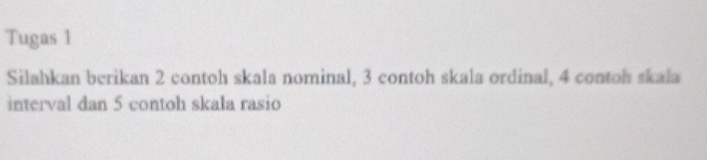 Tugas 1 
Silahkan berikan 2 contoh skala nominal, 3 contoh skala ordinal, 4 contoh skala 
interval dan 5 contoh skala rasio