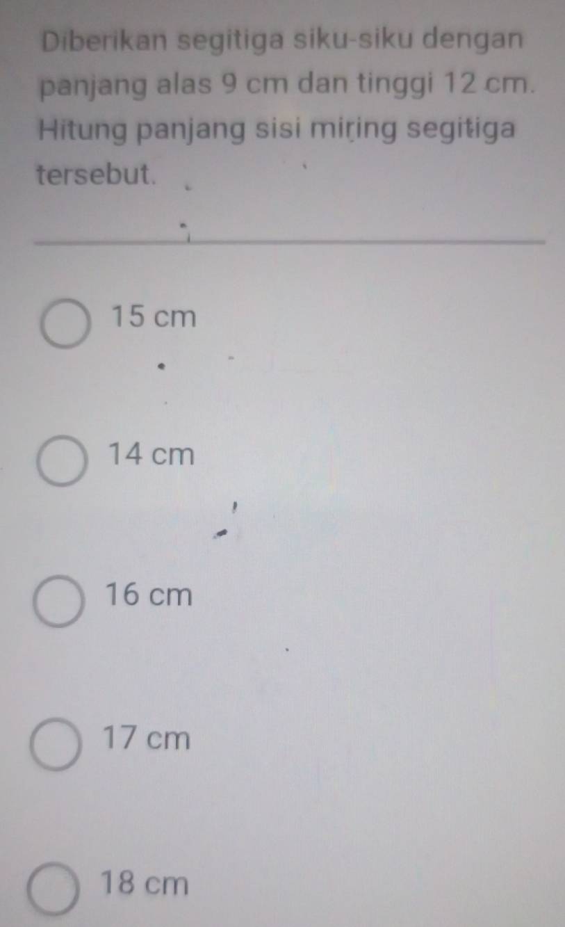 Diberikan segitiga siku-siku dengan
panjang alas 9 cm dan tinggi 12 cm.
Hitung panjang sisi miring segitiga
tersebut.
15 cm
14 cm
16 cm
17 cm
18 cm